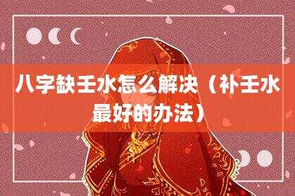 八字缺壬水怎么解决（补壬水最好的办法）