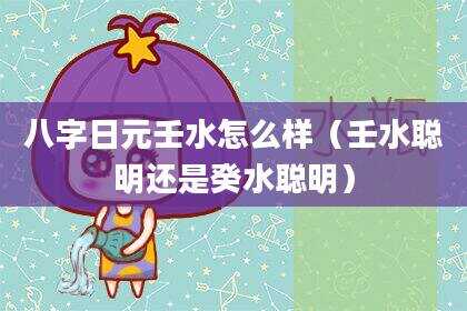 八字日元壬水怎么样（壬水聪明还是癸水聪明）