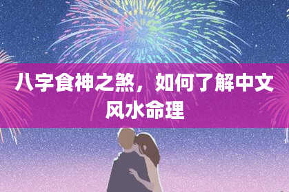 八字食神之煞，如何了解中文风水命理
