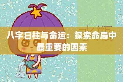 八字日柱与命运：探索命局中最重要的因素