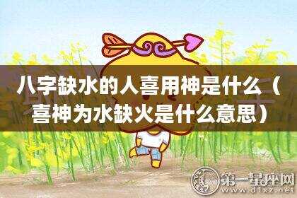 八字缺水的人喜用神是什么（喜神为水缺火是什么意思）