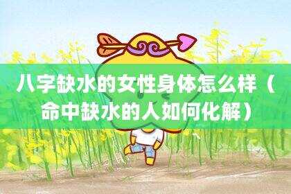 八字缺水的女性身体怎么样（命中缺水的人如何化解）