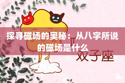 探寻磁场的奥秘：从八字所说的磁场是什么
