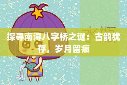 探寻南浔八字桥之谜：古韵犹存，岁月留痕