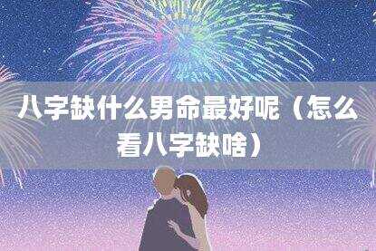 八字缺什么男命最好呢（怎么看八字缺啥）
