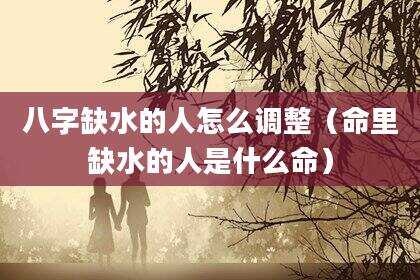 八字缺水的人怎么调整（命里缺水的人是什么命）