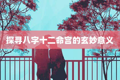 探寻八字十二命宫的玄妙意义