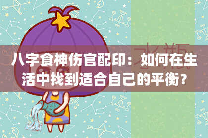 八字食神伤官配印：如何在生活中找到适合自己的平衡？