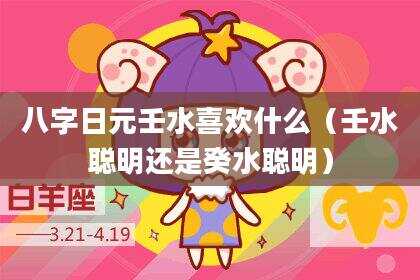 八字日元壬水喜欢什么（壬水聪明还是癸水聪明）
