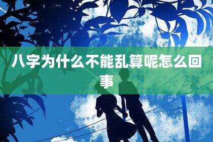 八字为什么不能乱算呢怎么回事