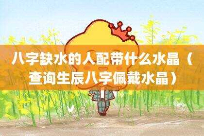 八字缺水的人配带什么水晶（查询生辰八字佩戴水晶）