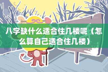 八字缺什么适合住几楼呢（怎么算自己适合住几楼）