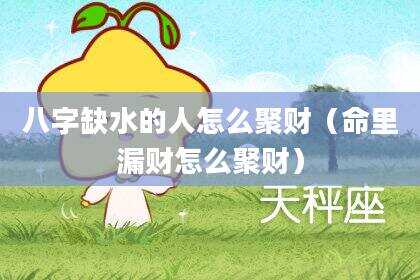 八字缺水的人怎么聚财（命里漏财怎么聚财）