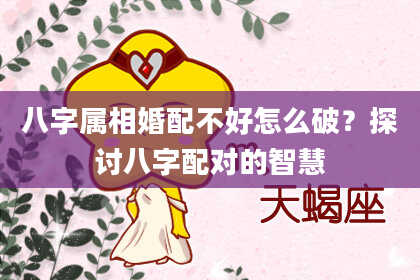 八字属相婚配不好怎么破？探讨八字配对的智慧