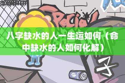 八字缺水的人一生运如何（命中缺水的人如何化解）