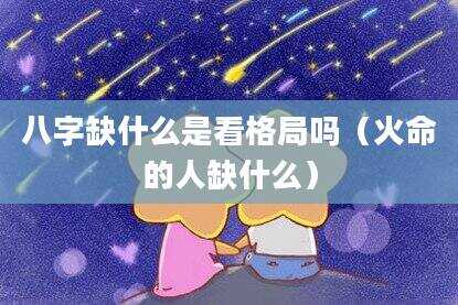 八字缺什么是看格局吗（火命的人缺什么）