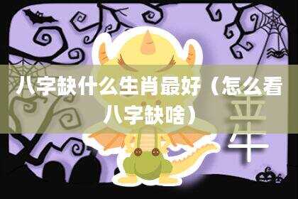 八字缺什么生肖最好（怎么看八字缺啥）