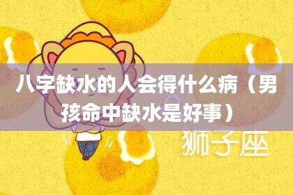 八字缺水的人会得什么病（男孩命中缺水是好事）