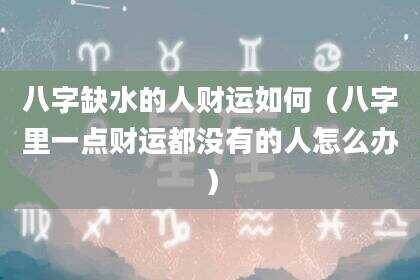 八字缺水的人财运如何（八字里一点财运都没有的人怎么办）