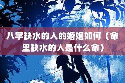 八字缺水的人的婚姻如何（命里缺水的人是什么命）