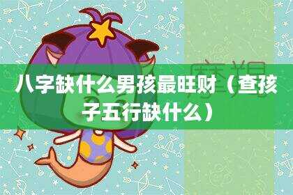 八字缺什么男孩最旺财（查孩子五行缺什么）