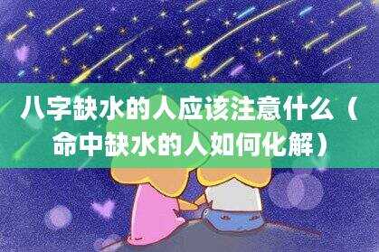 八字缺水的人应该注意什么（命中缺水的人如何化解）