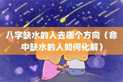 八字缺水的人去哪个方向（命中缺水的人如何化解）
