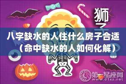 八字缺水的人住什么房子合适（命中缺水的人如何化解）