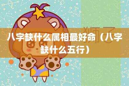 八字缺什么属相最好命（八字缺什么五行）