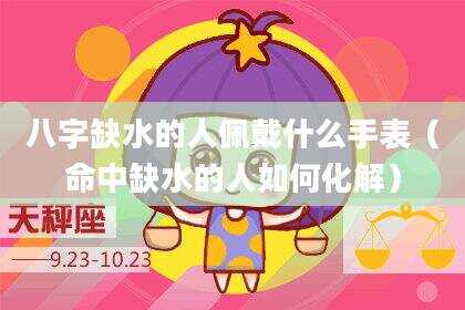 八字缺水的人佩戴什么手表（命中缺水的人如何化解）