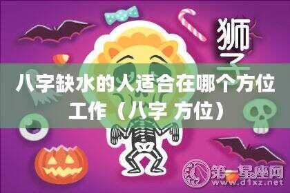 八字缺水的人适合在哪个方位工作（八字 方位）