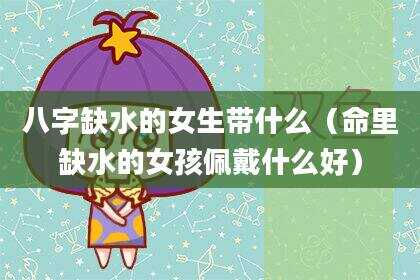 八字缺水的女生带什么（命里缺水的女孩佩戴什么好）