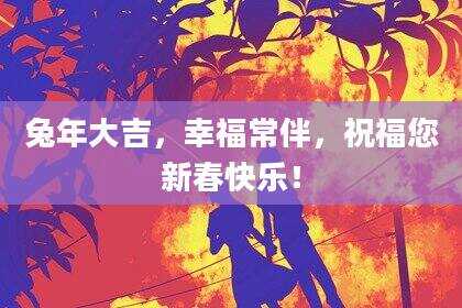 兔年大吉，幸福常伴，祝福您新春快乐！