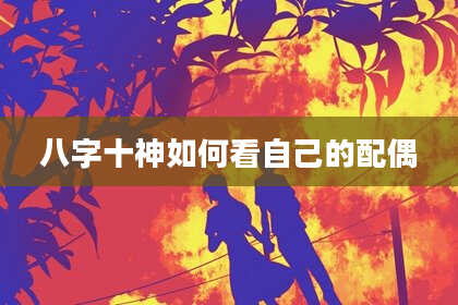 八字十神如何看自己的配偶