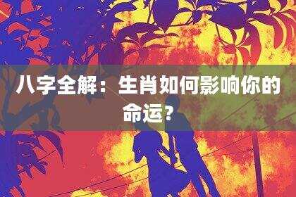 八字全解：生肖如何影响你的命运？