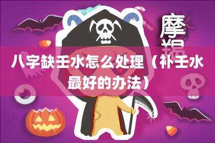 八字缺壬水怎么处理（补壬水最好的办法）