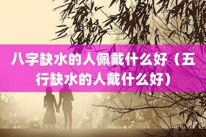 八字缺水的人佩戴什么好（五行缺水的人戴什么好）