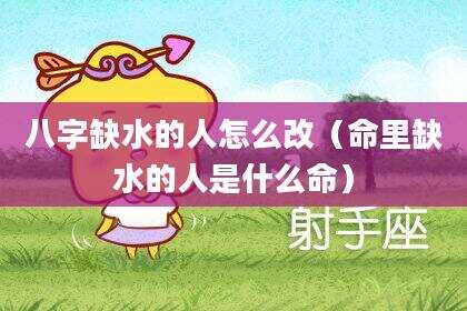 八字缺水的人怎么改（命里缺水的人是什么命）