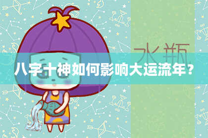八字十神如何影响大运流年？