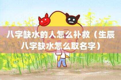 八字缺水的人怎么补救（生辰八字缺水怎么取名字）