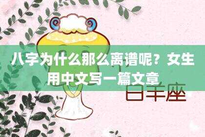 八字为什么那么离谱呢？女生用中文写一篇文章