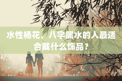 水性杨花，八字属水的人最适合戴什么饰品？