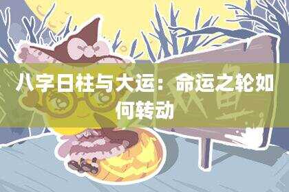 八字日柱与大运：命运之轮如何转动