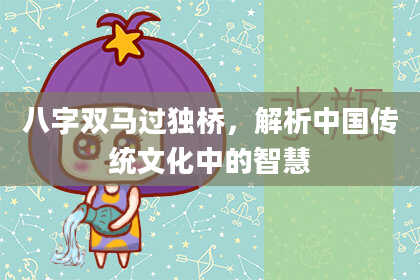 八字双马过独桥，解析中国传统文化中的智慧