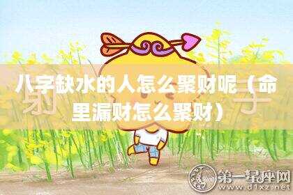 八字缺水的人怎么聚财呢（命里漏财怎么聚财）