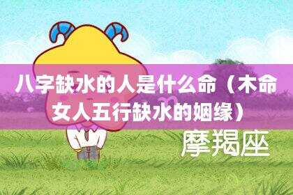 八字缺水的人是什么命（木命女人五行缺水的姻缘）