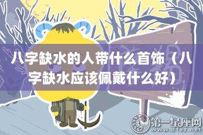 八字缺水的人带什么首饰（八字缺水应该佩戴什么好）