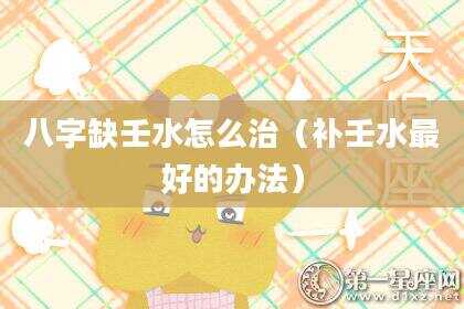八字缺壬水怎么治（补壬水最好的办法）