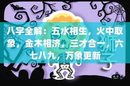 八字全解：五水相生，火中取象，金木相济，三才合一，六七八九，万象更新
