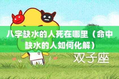 八字缺水的人死在哪里（命中缺水的人如何化解）
